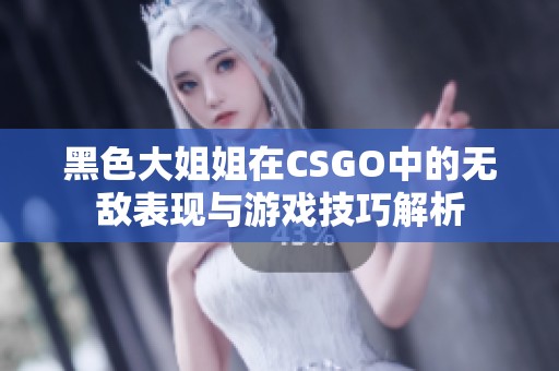 黑色大姐姐在CSGO中的无敌表现与游戏技巧解析