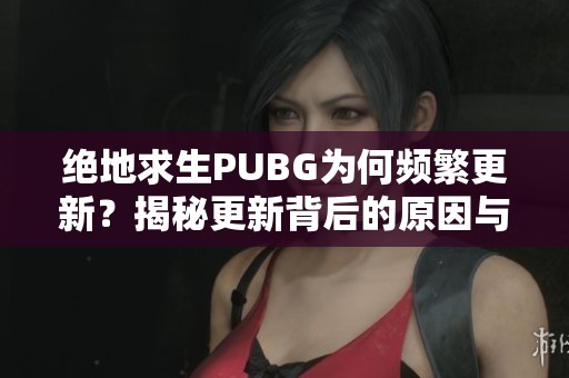 绝地求生PUBG为何频繁更新？揭秘更新背后的原因与策略