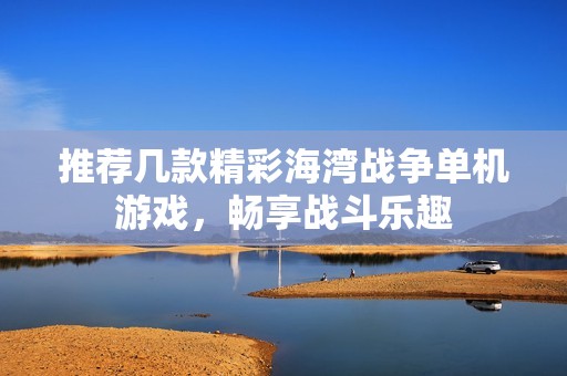 推荐几款精彩海湾战争单机游戏，畅享战斗乐趣