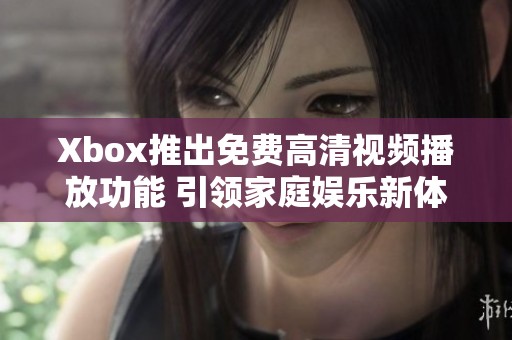 Xbox推出免费高清视频播放功能 引领家庭娱乐新体验