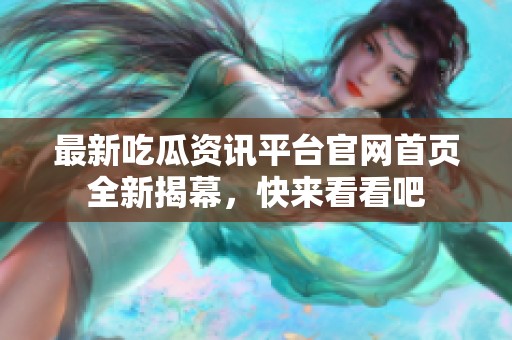 最新吃瓜资讯平台官网首页全新揭幕，快来看看吧