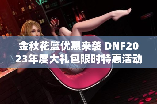 金秋花篮优惠来袭 DNF2023年度大礼包限时特惠活动