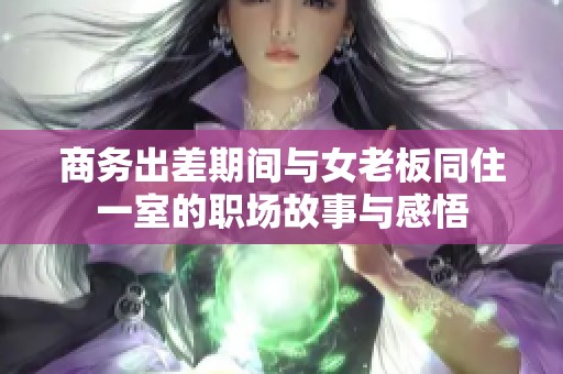 商务出差期间与女老板同住一室的职场故事与感悟