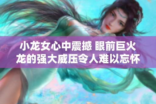 小龙女心中震撼 眼前巨火龙的强大威压令人难以忘怀