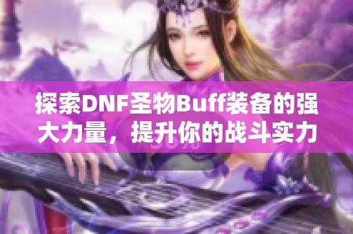 探索DNF圣物Buff装备的强大力量，提升你的战斗实力秘诀解析