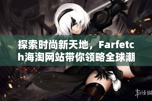 探索时尚新天地，Farfetch海淘网站带你领略全球潮流精品