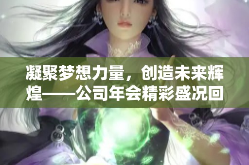 凝聚梦想力量，创造未来辉煌——公司年会精彩盛况回顾