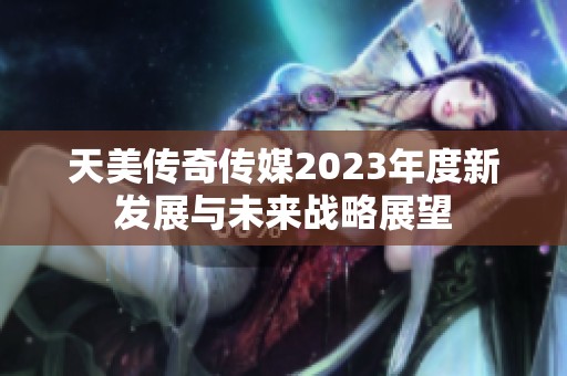 天美传奇传媒2023年度新发展与未来战略展望