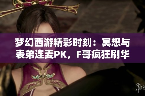 梦幻西游精彩时刻：冥想与表弟连麦PK，F哥疯狂刷华子创下新纪录！