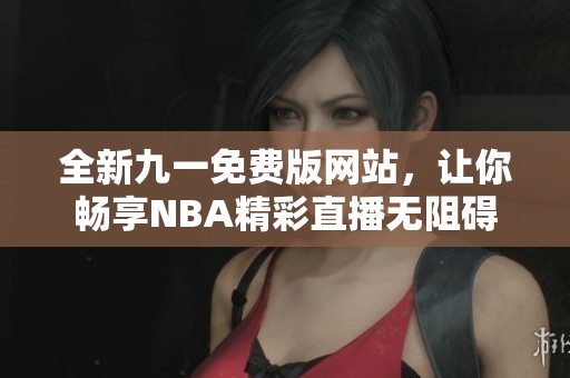 全新九一免费版网站，让你畅享NBA精彩直播无阻碍