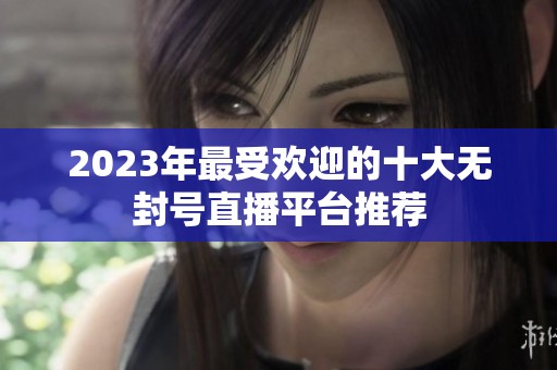 2023年最受欢迎的十大无封号直播平台推荐