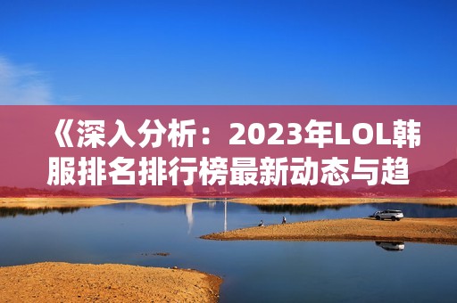 《深入分析：2023年LOL韩服排名排行榜最新动态与趋势》