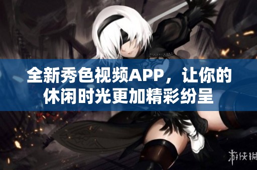 全新秀色视频APP，让你的休闲时光更加精彩纷呈