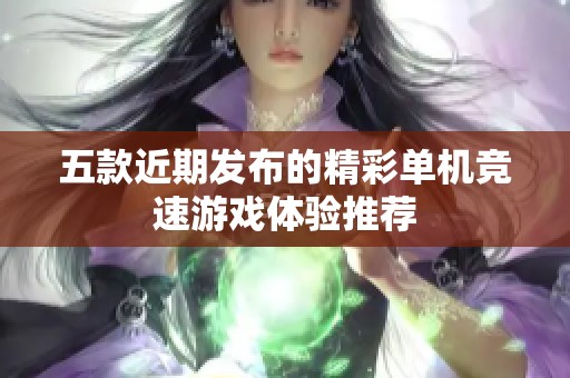 五款近期发布的精彩单机竞速游戏体验推荐