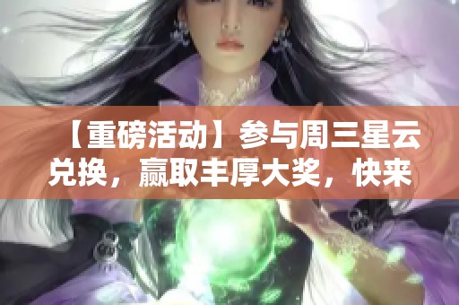 【重磅活动】参与周三星云兑换，赢取丰厚大奖，快来了解详情！