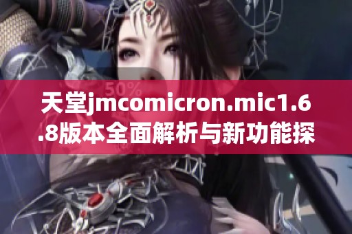 天堂jmcomicron.mic1.6.8版本全面解析与新功能探讨