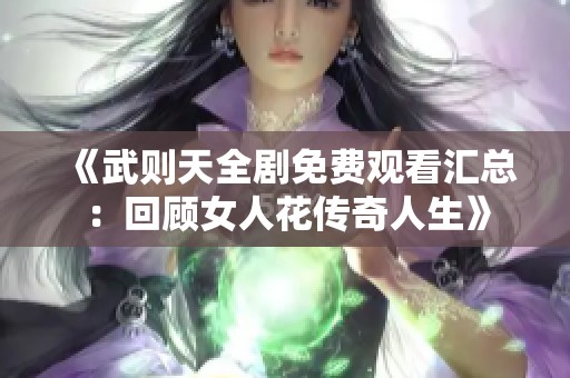 《武则天全剧免费观看汇总：回顾女人花传奇人生》