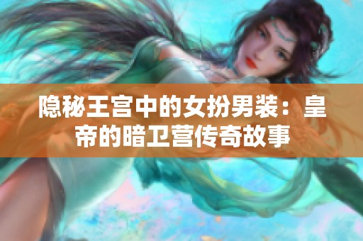 隐秘王宫中的女扮男装：皇帝的暗卫营传奇故事