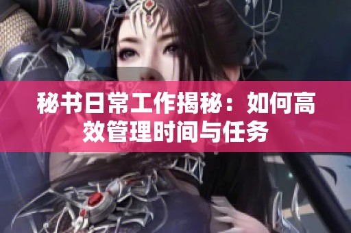 秘书日常工作揭秘：如何高效管理时间与任务