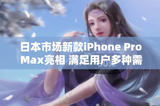 日本市场新款iPhone Pro Max亮相 满足用户多种需求