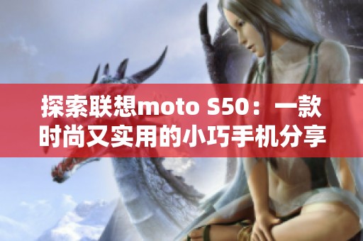 探索联想moto S50：一款时尚又实用的小巧手机分享心得