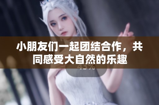 小朋友们一起团结合作，共同感受大自然的乐趣