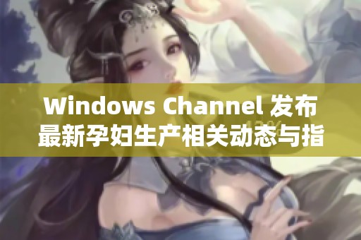 Windows Channel 发布最新孕妇生产相关动态与指南