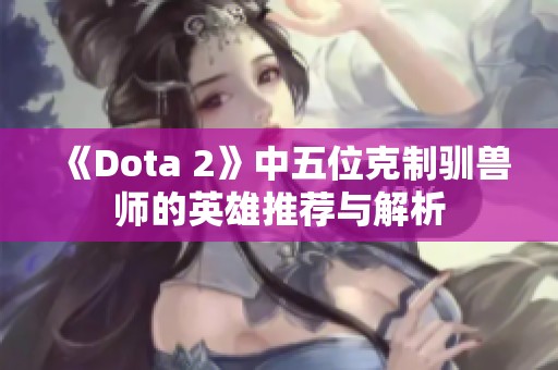 《Dota 2》中五位克制驯兽师的英雄推荐与解析