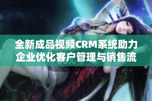 全新成品视频CRM系统助力企业优化客户管理与销售流程