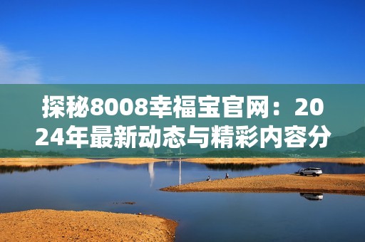 探秘8008幸福宝官网：2024年最新动态与精彩内容分享