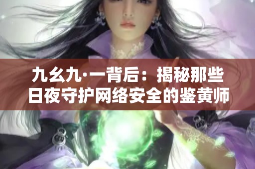 九幺九·一背后：揭秘那些日夜守护网络安全的鉴黄师们