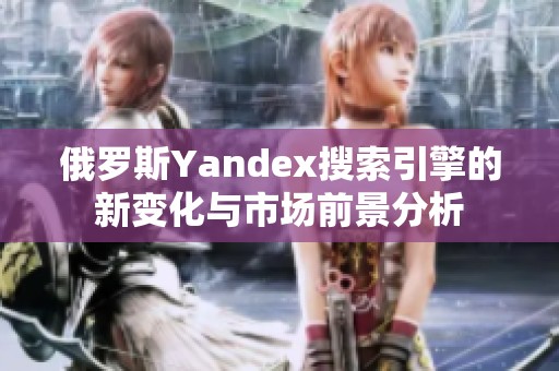 俄罗斯Yandex搜索引擎的新变化与市场前景分析