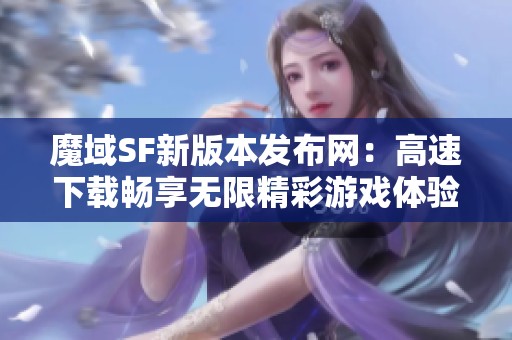 魔域SF新版本发布网：高速下载畅享无限精彩游戏体验