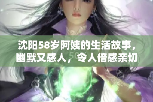 沈阳58岁阿姨的生活故事，幽默又感人，令人倍感亲切