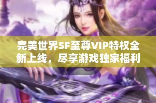 完美世界SF至尊VIP特权全新上线，尽享游戏独家福利