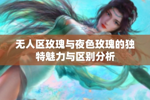 无人区玫瑰与夜色玫瑰的独特魅力与区别分析