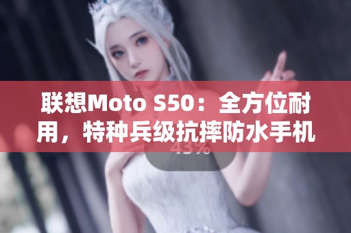 联想Moto S50：全方位耐用，特种兵级抗摔防水手机新选择