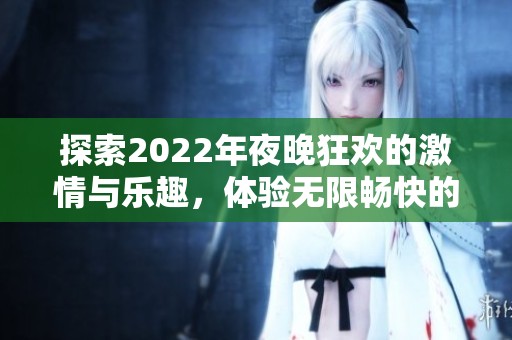 探索2022年夜晚狂欢的激情与乐趣，体验无限畅快的生活方式