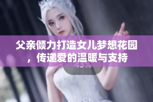 父亲倾力打造女儿梦想花园，传递爱的温暖与支持