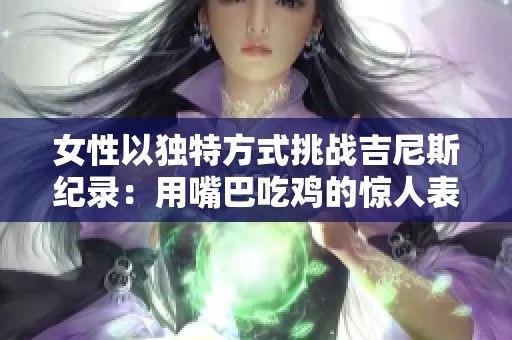 女性以独特方式挑战吉尼斯纪录：用嘴巴吃鸡的惊人表现