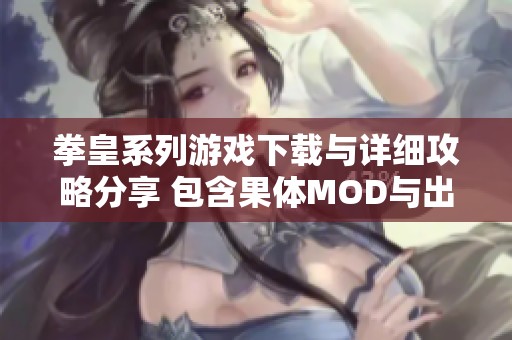 拳皇系列游戏下载与详细攻略分享 包含果体MOD与出招表解析