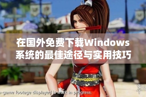 在国外免费下载Windows系统的最佳途径与实用技巧