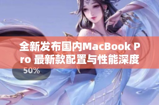 全新发布国内MacBook Pro 最新款配置与性能深度解析