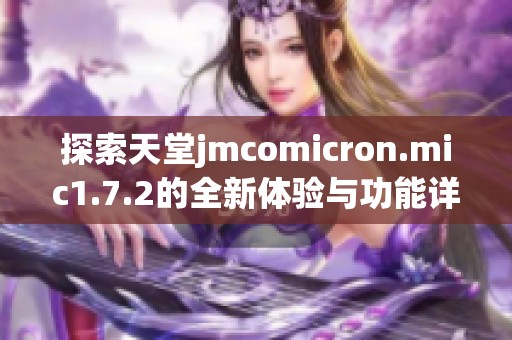 探索天堂jmcomicron.mic1.7.2的全新体验与功能详解