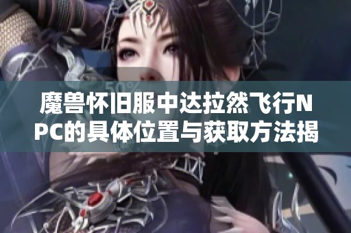 魔兽怀旧服中达拉然飞行NPC的具体位置与获取方法揭秘