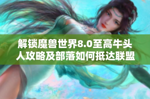 解锁魔兽世界8.0至高牛头人攻略及部落如何抵达联盟的详细步骤