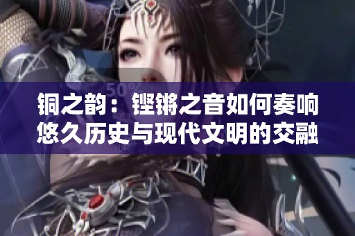 铜之韵：铿锵之音如何奏响悠久历史与现代文明的交融