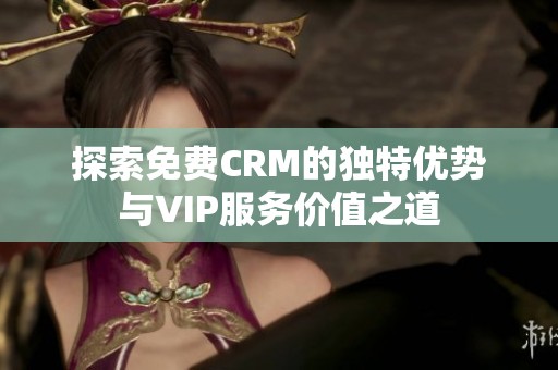 探索免费CRM的独特优势与VIP服务价值之道