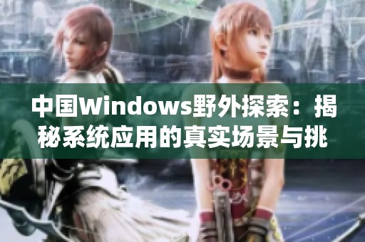 中国Windows野外探索：揭秘系统应用的真实场景与挑战