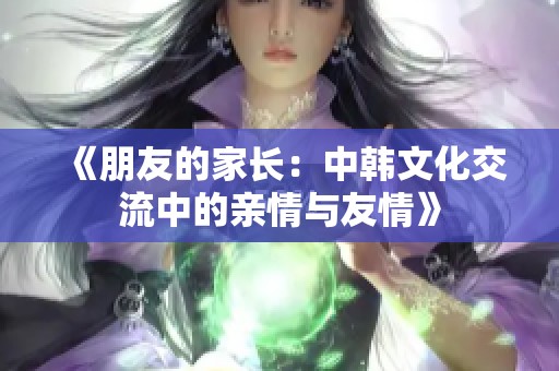 《朋友的家长：中韩文化交流中的亲情与友情》